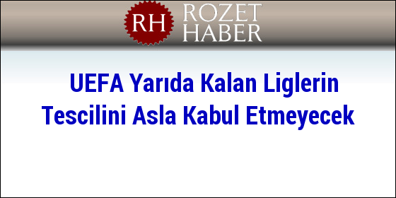 UEFA Yarıda Kalan Liglerin Tescilini Asla Kabul Etmeyecek UEFA Yarıda Kalan Liglerin Tescilini Asla Kabul Etmeyecek