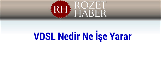 VDSL Nedir Ne İşe Yarar VDSL Nedir Ne İşe Yarar