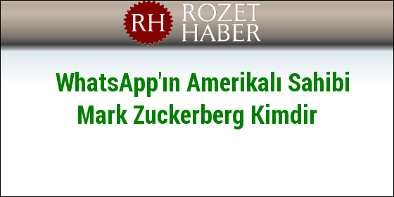 WhatsApp'ın Amerikalı Sahibi Mark Zuckerberg Kimdir WhatsApp'ın Amerikalı Sahibi Mark Zuckerberg Kimdir