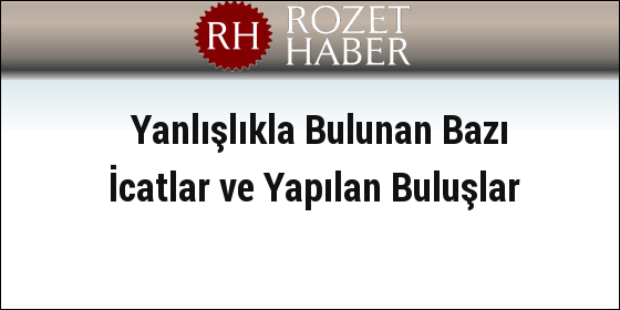 Yanlışlıkla Bulunan Bazı İcatlar ve Yapılan Buluşlar Yanlışlıkla Bulunan Bazı İcatlar ve Yapılan Buluşlar