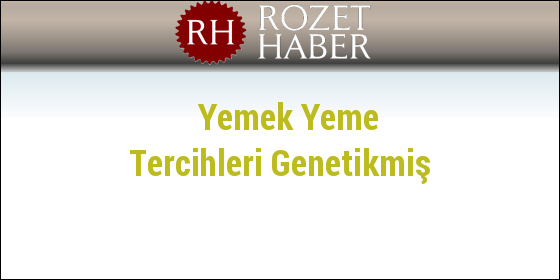 Yemek Yeme Tercihleri Genetikmiş Yemek Yeme Tercihleri Genetikmiş