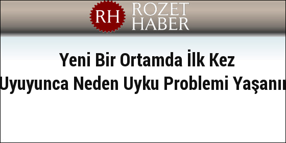 Yeni Bir Ortamda İlk Kez Uyuyunca Neden Uyku Problemi Yaşanır Yeni Bir Ortamda İlk Kez Uyuyunca Neden Uyku Problemi Yaşanır