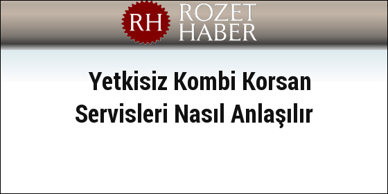 Yetkisiz Kombi Korsan Servisleri Nasıl Anlaşılır Yetkisiz Kombi Korsan Servisleri Nasıl Anlaşılır