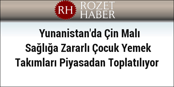 Yunanistan'da Çin Malı Sağlığa Zararlı Çocuk Yemek Takımları Piyasadan Toplatılıyor Yunanistan'da Çin Malı Sağlığa Zararlı Çocuk Yemek Takımları Piyasadan Toplatılıyor